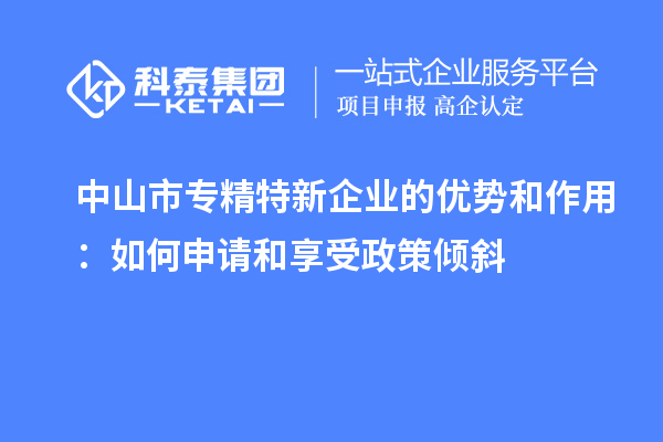 中山市專精特新企業(yè)的優(yōu)勢和作用：如何申請(qǐng)和享受政策傾斜