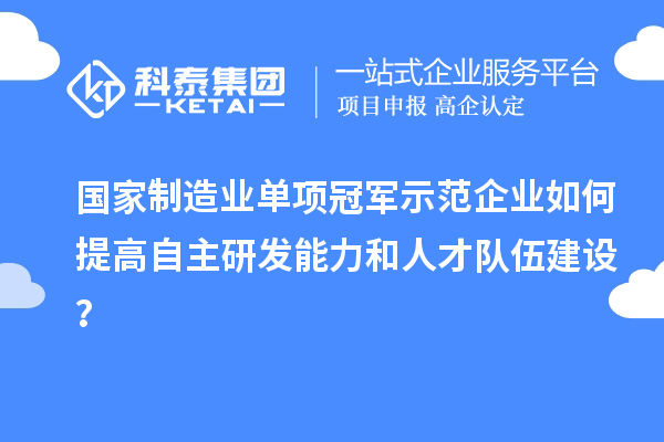 國(guó)家制造業(yè)單項(xiàng)冠軍示范企業(yè)如何提高自主研發(fā)能力和人才隊(duì)伍建設(shè)？