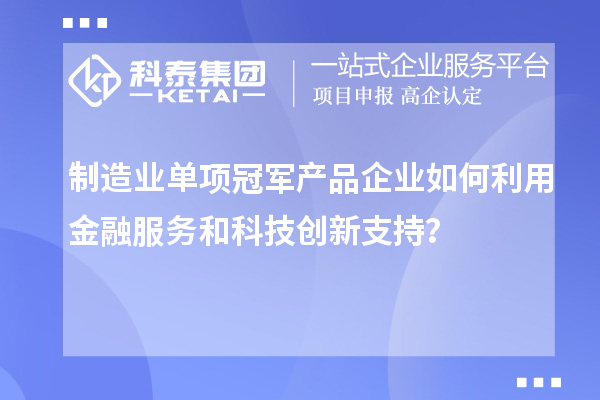 制造業(yè)單項冠軍產(chǎn)品企業(yè)如何利用金融服務(wù)和科技創(chuàng)新支持？