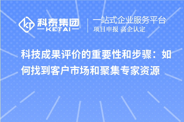 科技成果評價(jià)的重要性和步驟：如何找到客戶(hù)市場(chǎng)和聚集專(zhuān)家資源