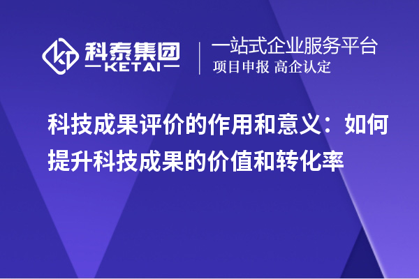 科技成果評(píng)價(jià)的作用和意義：如何提升科技成果的價(jià)值和轉(zhuǎn)化率