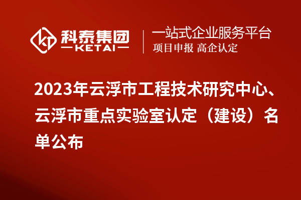 2023年云浮市工程技術(shù)研究中心、云浮市重點(diǎn)實(shí)驗(yàn)室認(rèn)定（建設(shè)）名單公布