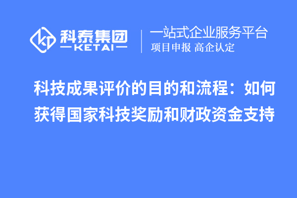 科技成果評(píng)價(jià)的目的和流程：如何獲得國(guó)家科技獎(jiǎng)勵(lì)和財(cái)政資金支持