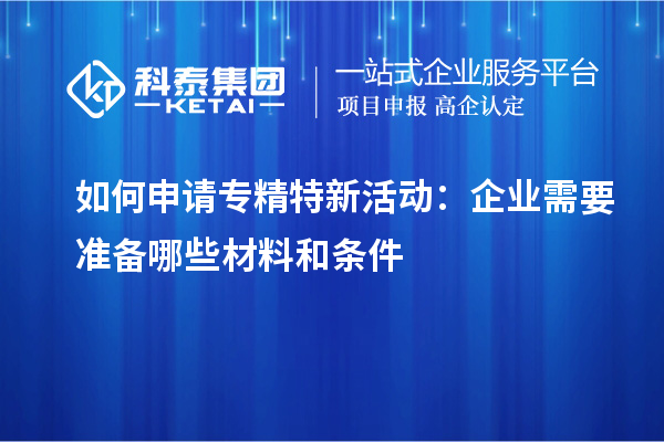 如何申請(qǐng)專(zhuān)精特新活動(dòng)：企業(yè)需要準(zhǔn)備哪些材料和條件