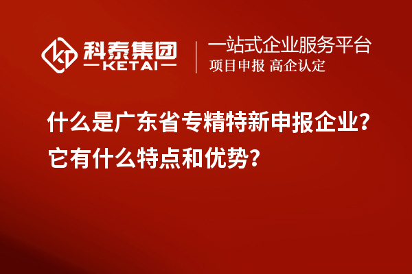 什么是廣東省專精特新申報(bào)企業(yè)？它有什么特點(diǎn)和優(yōu)勢？