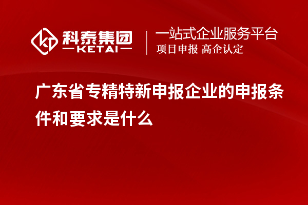 廣東省專精特新申報(bào)企業(yè)的申報(bào)條件和要求是什么