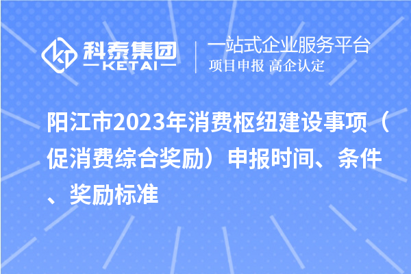 陽江市2023年消費樞紐建設(shè)事項（促消費綜合獎勵）申報時間、條件、獎勵標準