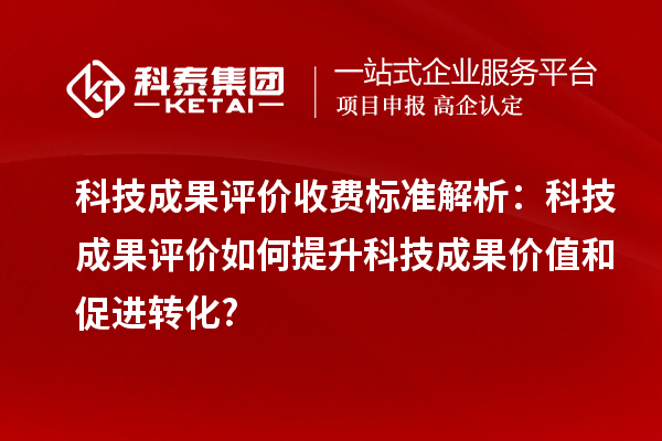 科技成果評價(jià)收費標準解析：科技成果評價(jià)如何提升科技成果價(jià)值和促進(jìn)轉化?