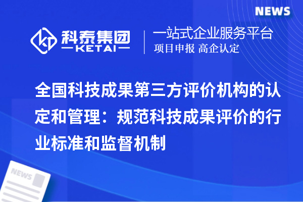 全國(guó)科技成果第三方評(píng)價(jià)機(jī)構(gòu)的認(rèn)定和管理：規(guī)范科技成果評(píng)價(jià)的行業(yè)標(biāo)準(zhǔn)和監(jiān)督機(jī)制