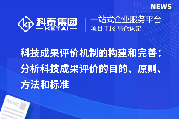 科技成果評(píng)價(jià)機(jī)制的構(gòu)建和完善：分析科技成果評(píng)價(jià)的目的、原則、方法和標(biāo)準(zhǔn)