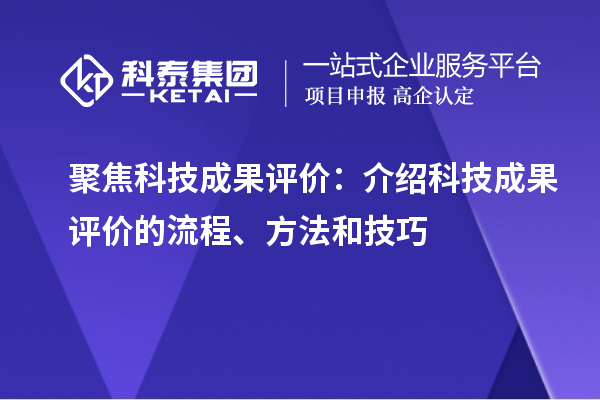 聚焦科技成果評價(jià)：介紹科技成果評價(jià)的流程、方法和技巧