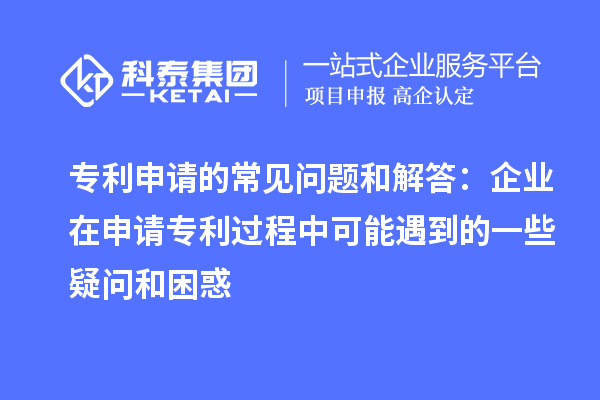 專利申請的常見問題和解答：企業(yè)在申請專利過程中可能遇到的一些疑問和困惑