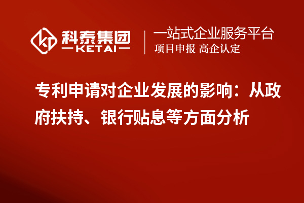 專(zhuān)利申請對企業(yè)發(fā)展的影響：從政府扶持、銀行貼息等方面分析