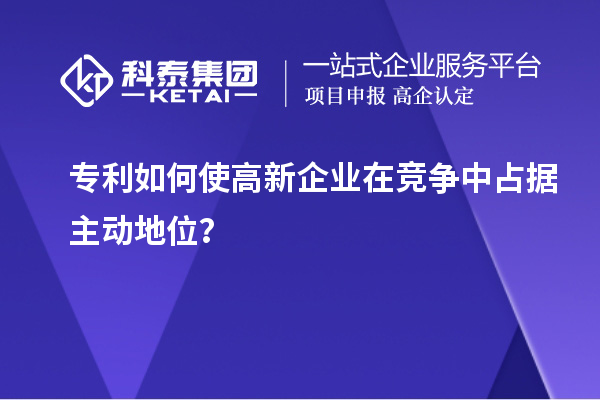 專利如何使高新企業(yè)在競(jìng)爭(zhēng)中占據(jù)主動(dòng)地位？