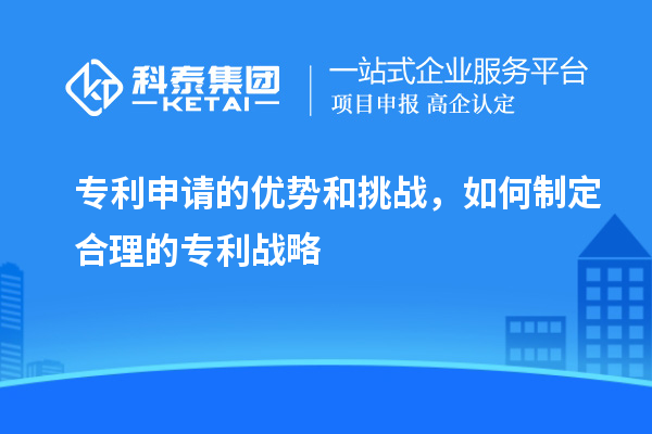 專利申請(qǐng)的優(yōu)勢(shì)和挑戰(zhàn)，如何制定合理的專利戰(zhàn)略