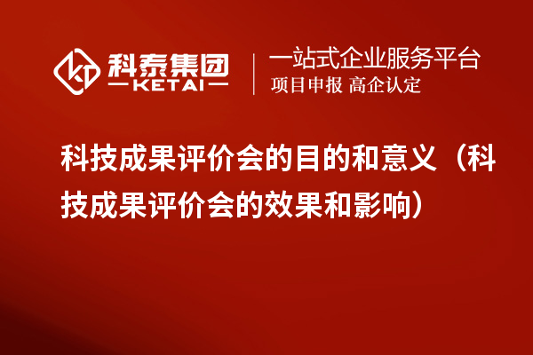 科技成果評價會的目的和意義（科技成果評價會的效果和影響）