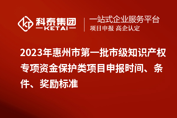2023年惠州市第一批市級知識產權專項資金保護類項目申報時間、條件、獎勵標準
