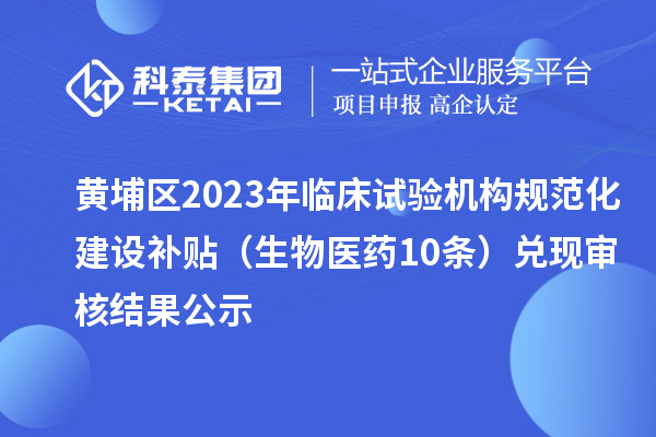 黃埔區(qū)2023年臨床試驗機構(gòu)規(guī)范化建設(shè)補貼（生物醫(yī)藥10條）兌現(xiàn)審核結(jié)果公示