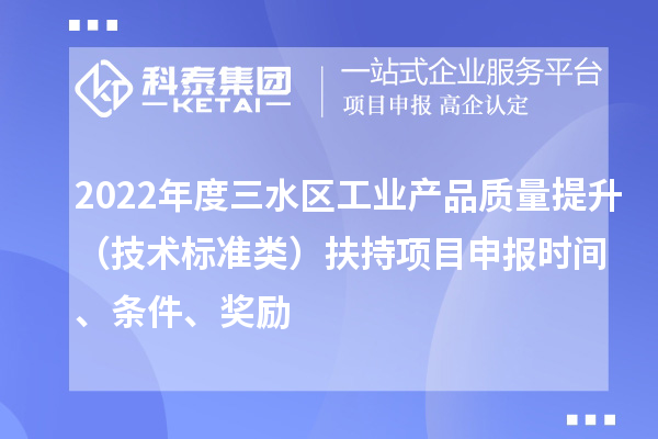 2022年度三水區工業(yè)產(chǎn)品質(zhì)量提升（技術(shù)標準類(lèi)）扶持項目申報時(shí)間、條件、獎勵