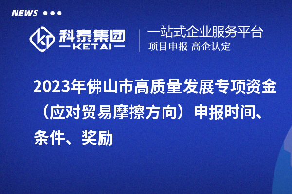 2023年佛山市高質(zhì)量發(fā)展專(zhuān)項(xiàng)資金（應(yīng)對(duì)貿(mào)易摩擦方向）申報(bào)時(shí)間、條件、獎(jiǎng)勵(lì)