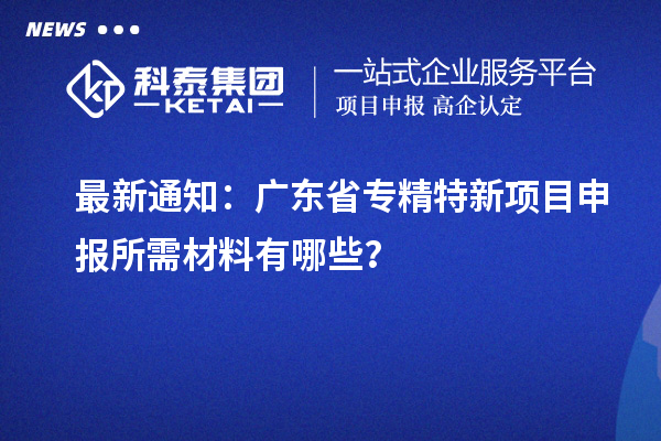 最新通知：廣東省專精特新項(xiàng)目申報(bào)所需材料有哪些？