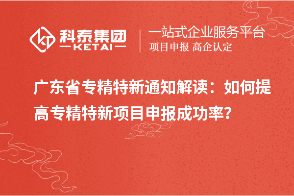 廣東省專精特新通知解讀：如何提高專精特新項(xiàng)目申報(bào)成功率？