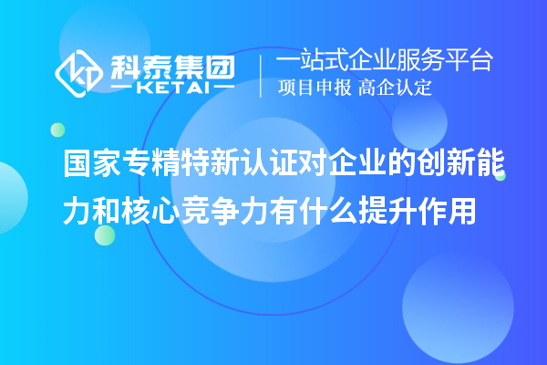 國家專精特新認證對企業(yè)的創(chuàng)新能力和核心競爭力有什么提升作用