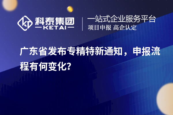 廣東省發(fā)布專精特新通知，申報流程有何變化？