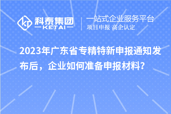 2023年廣東省專精特新申報通知發(fā)布后，企業(yè)如何準備申報材料？