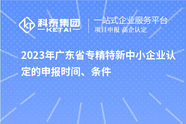 2023年廣東省專精特新中小企業(yè)認(rèn)定的申報(bào)時(shí)間、條件