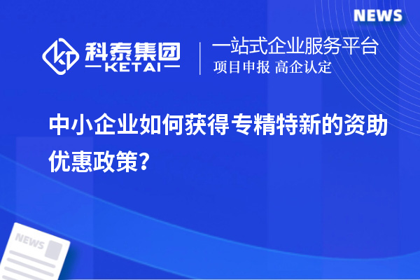 中小企業(yè)如何獲得專精特新的資助優(yōu)惠政策？