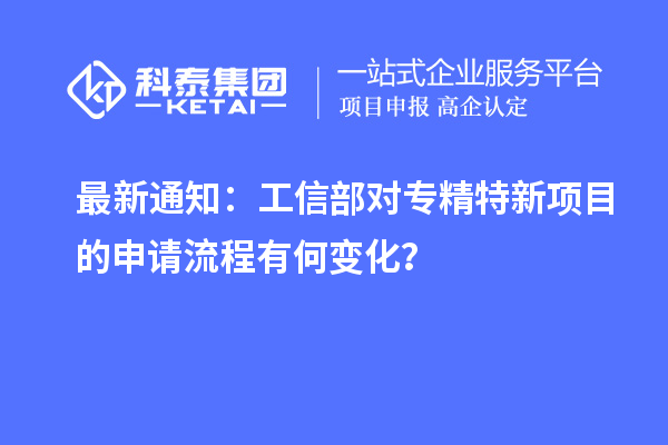 最新通知：工信部對專精特新項目的申請流程有何變化？