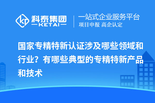 國(guó)家專精特新認(rèn)證涉及哪些領(lǐng)域和行業(yè)？有哪些典型的專精特新產(chǎn)品和技術(shù)