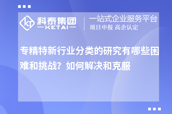 專(zhuān)精特新行業(yè)分類(lèi)的研究有哪些困難和挑戰(zhàn)？如何解決和克服