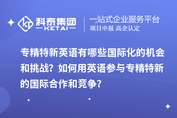 專精特新英語(yǔ)有哪些國(guó)際化的機(jī)會(huì)和挑戰(zhàn)？如何用英語(yǔ)參與專精特新的國(guó)際合作和競(jìng)爭(zhēng)？