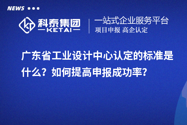 廣東省工業(yè)設計中心認定的標準是什么？如何提高申報成功率？