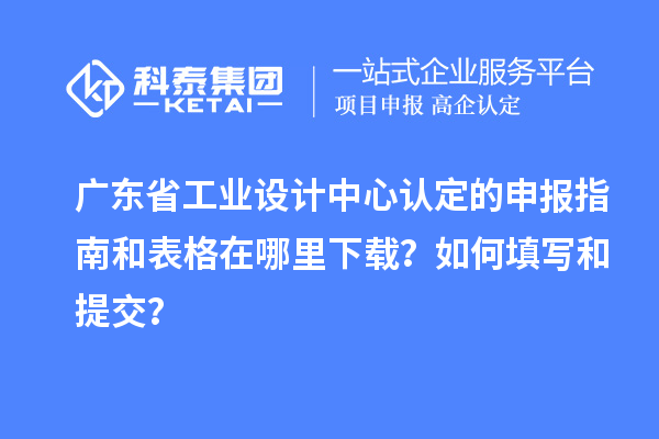 廣東省工業(yè)設(shè)計(jì)中心認(rèn)定的申報指南和表格在哪里下載？如何填寫和提交？