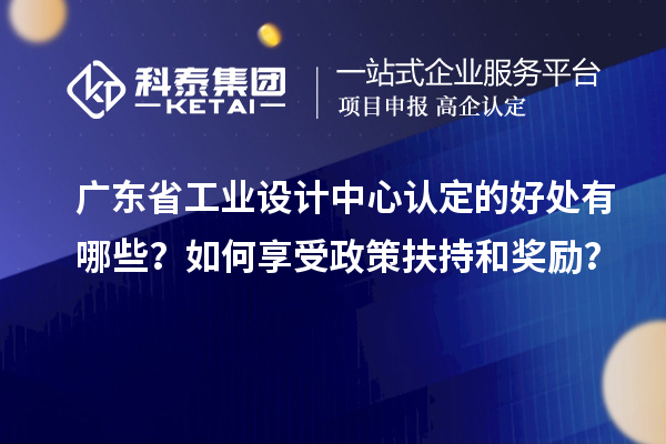 廣東省工業(yè)設計中心認定的好處有哪些？如何享受政策扶持和獎勵？