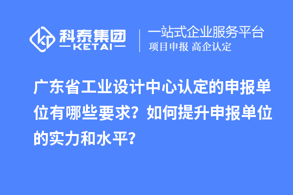 廣東省工業(yè)設(shè)計(jì)中心認(rèn)定的申報(bào)單位有哪些要求？如何提升申報(bào)單位的實(shí)力和水平？