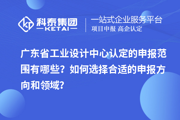 廣東省工業(yè)設(shè)計(jì)中心認(rèn)定的申報(bào)范圍有哪些？如何選擇合適的申報(bào)方向和領(lǐng)域？