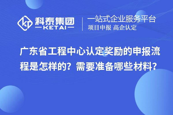 廣東省工程中心認定獎勵的申報流程是怎樣的？需要準備哪些材料？