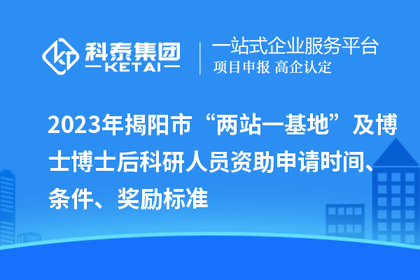 2023年揭陽(yáng)市“兩站一基地”及博士博士后科研人員資助申請(qǐng)時(shí)間、條件、獎(jiǎng)勵(lì)標(biāo)準(zhǔn)