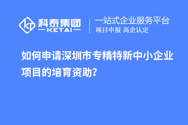 如何申請(qǐng)<a href=http://m.qiyeqqexmail.cn/shenzhen/ target=_blank class=infotextkey>深圳市專精特新</a>中小企業(yè)項(xiàng)目的培育資助？