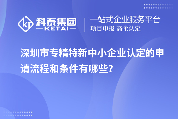 深圳市專(zhuān)精特新中小企業(yè)認(rèn)定的申請(qǐng)流程和條件有哪些？