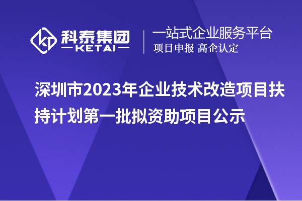 深圳市2023年企業(yè)技術(shù)改造項目扶持計劃第一批擬資助項目公示