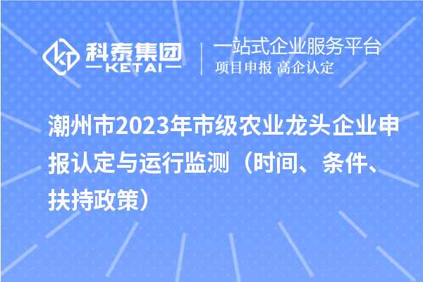 潮州市2023年市級農業(yè)龍頭企業(yè)申報認定與運行監(jiān)測（時間、條件、扶持政策）