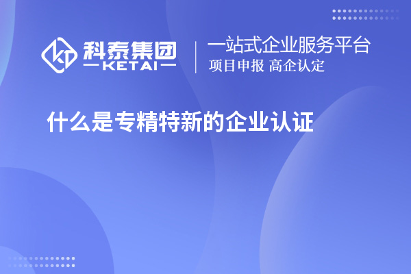 什么是專精特新的企業(yè)認(rèn)證