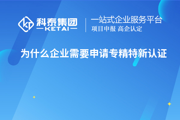 為什么企業(yè)需要申請專精特新認證