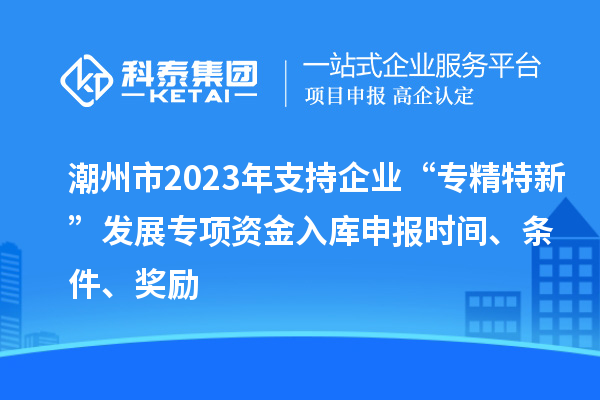 潮州市2023年支持企業(yè)“專精特新”發(fā)展專項資金入庫申報時間、條件、獎勵