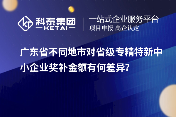 廣東省不同地市對省級專精特新中小企業(yè)獎補(bǔ)金額有何差異？